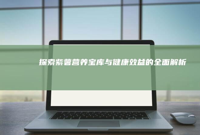 探索紫薯：营养宝库与健康效益的全面解析